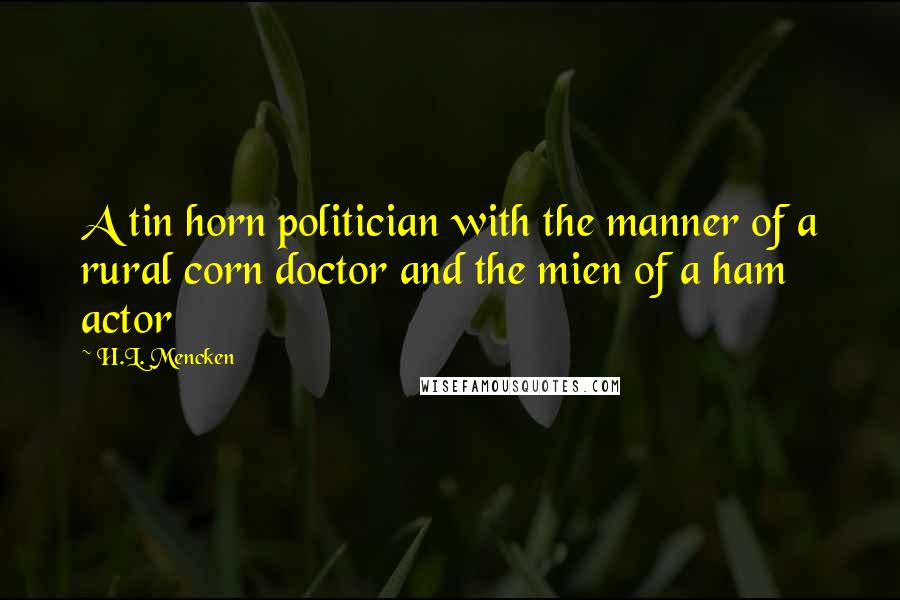 H.L. Mencken Quotes: A tin horn politician with the manner of a rural corn doctor and the mien of a ham actor