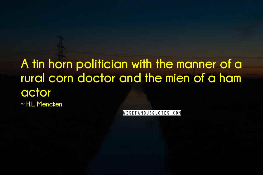 H.L. Mencken Quotes: A tin horn politician with the manner of a rural corn doctor and the mien of a ham actor