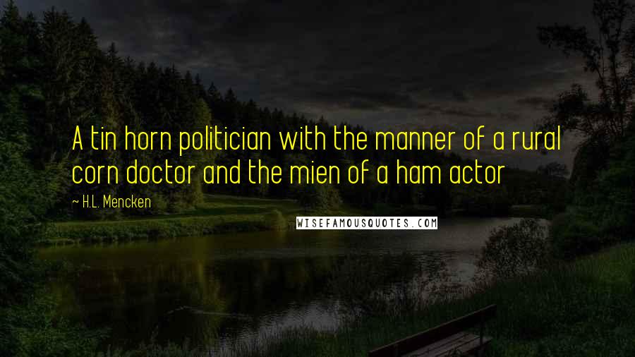 H.L. Mencken Quotes: A tin horn politician with the manner of a rural corn doctor and the mien of a ham actor