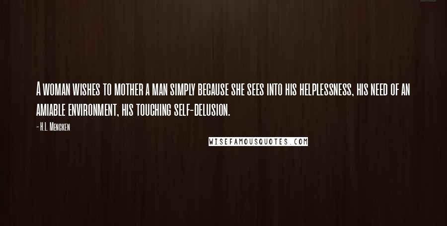 H.L. Mencken Quotes: A woman wishes to mother a man simply because she sees into his helplessness, his need of an amiable environment, his touching self-delusion.