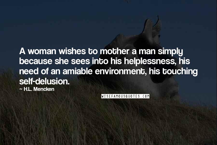 H.L. Mencken Quotes: A woman wishes to mother a man simply because she sees into his helplessness, his need of an amiable environment, his touching self-delusion.