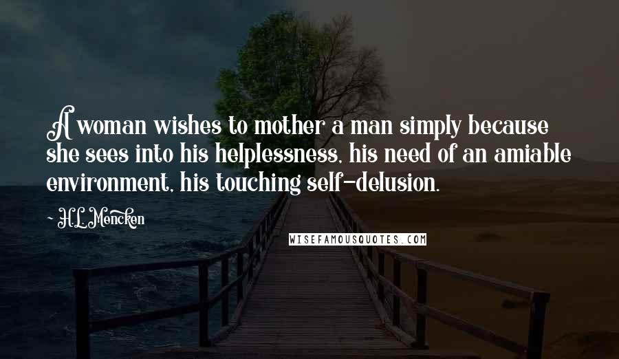 H.L. Mencken Quotes: A woman wishes to mother a man simply because she sees into his helplessness, his need of an amiable environment, his touching self-delusion.