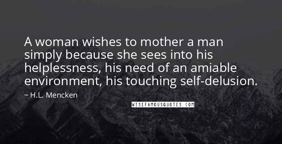 H.L. Mencken Quotes: A woman wishes to mother a man simply because she sees into his helplessness, his need of an amiable environment, his touching self-delusion.