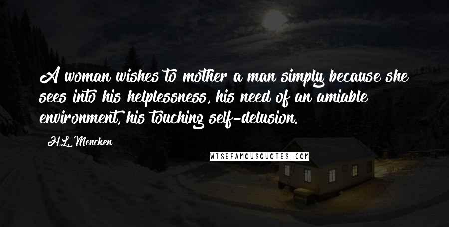 H.L. Mencken Quotes: A woman wishes to mother a man simply because she sees into his helplessness, his need of an amiable environment, his touching self-delusion.