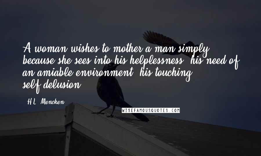 H.L. Mencken Quotes: A woman wishes to mother a man simply because she sees into his helplessness, his need of an amiable environment, his touching self-delusion.