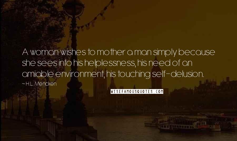 H.L. Mencken Quotes: A woman wishes to mother a man simply because she sees into his helplessness, his need of an amiable environment, his touching self-delusion.