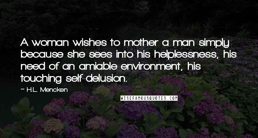 H.L. Mencken Quotes: A woman wishes to mother a man simply because she sees into his helplessness, his need of an amiable environment, his touching self-delusion.