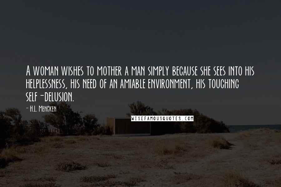 H.L. Mencken Quotes: A woman wishes to mother a man simply because she sees into his helplessness, his need of an amiable environment, his touching self-delusion.