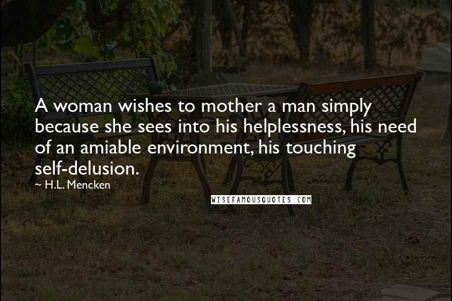 H.L. Mencken Quotes: A woman wishes to mother a man simply because she sees into his helplessness, his need of an amiable environment, his touching self-delusion.