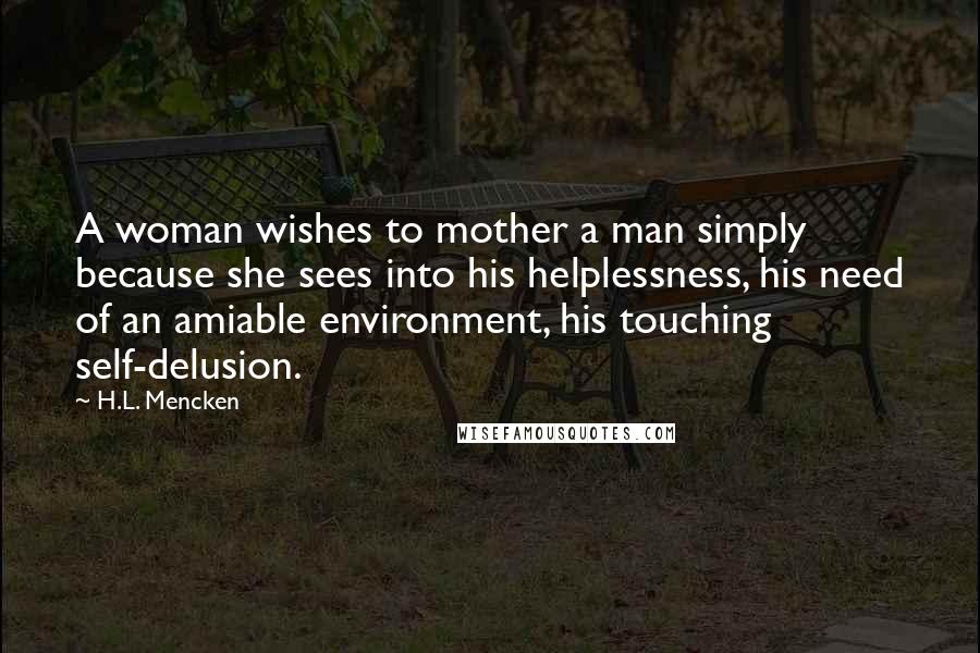 H.L. Mencken Quotes: A woman wishes to mother a man simply because she sees into his helplessness, his need of an amiable environment, his touching self-delusion.