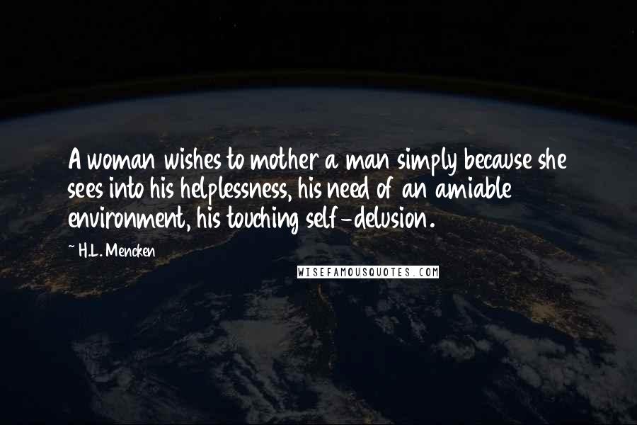 H.L. Mencken Quotes: A woman wishes to mother a man simply because she sees into his helplessness, his need of an amiable environment, his touching self-delusion.