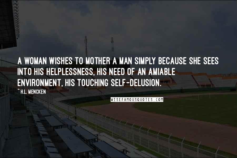 H.L. Mencken Quotes: A woman wishes to mother a man simply because she sees into his helplessness, his need of an amiable environment, his touching self-delusion.