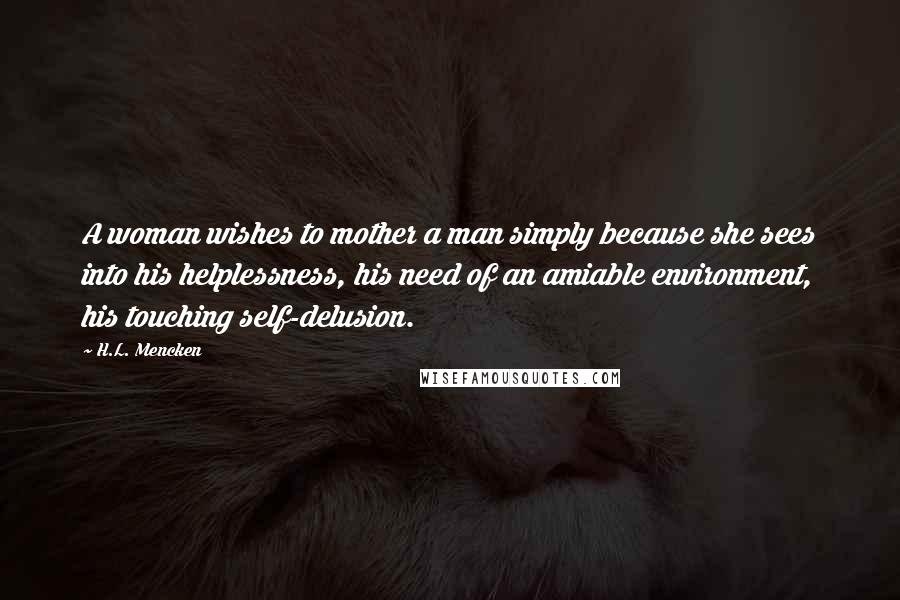 H.L. Mencken Quotes: A woman wishes to mother a man simply because she sees into his helplessness, his need of an amiable environment, his touching self-delusion.