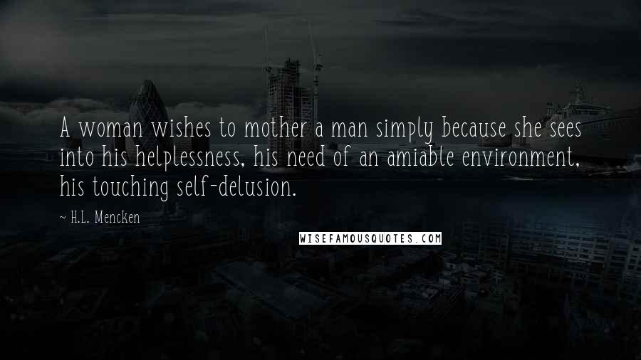 H.L. Mencken Quotes: A woman wishes to mother a man simply because she sees into his helplessness, his need of an amiable environment, his touching self-delusion.