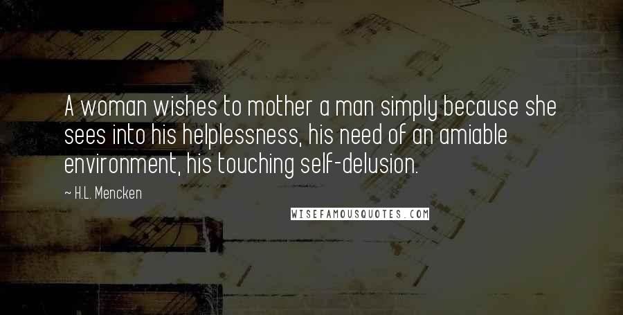 H.L. Mencken Quotes: A woman wishes to mother a man simply because she sees into his helplessness, his need of an amiable environment, his touching self-delusion.