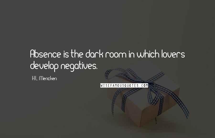 H.L. Mencken Quotes: Absence is the dark-room in which lovers develop negatives.