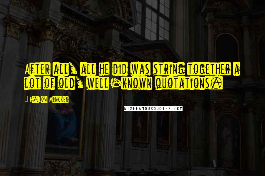 H.L. Mencken Quotes: After all, all he did was string together a lot of old, well-known quotations.