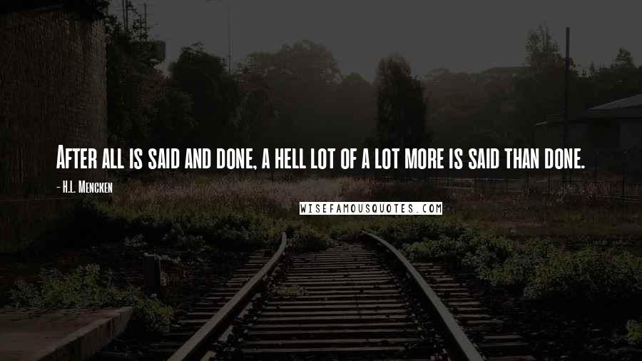 H.L. Mencken Quotes: After all is said and done, a hell lot of a lot more is said than done.