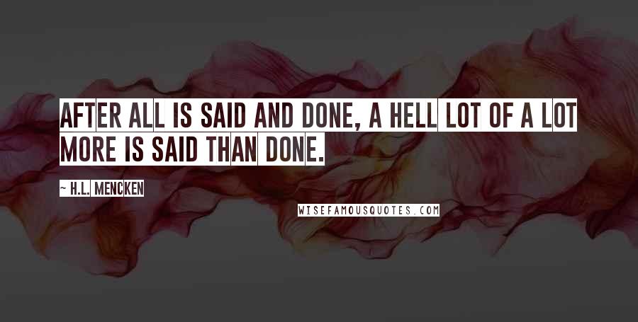 H.L. Mencken Quotes: After all is said and done, a hell lot of a lot more is said than done.