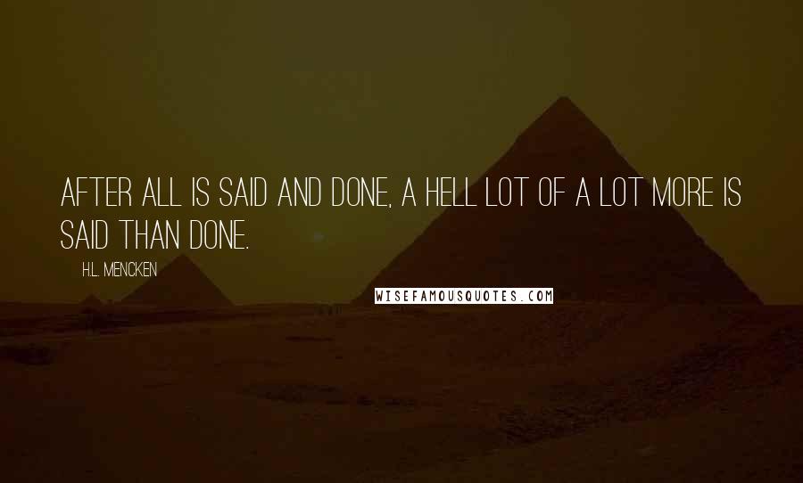 H.L. Mencken Quotes: After all is said and done, a hell lot of a lot more is said than done.