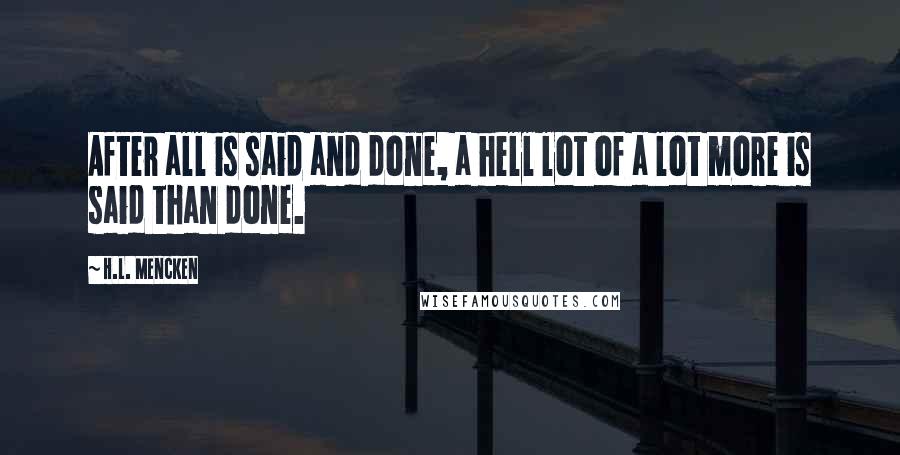 H.L. Mencken Quotes: After all is said and done, a hell lot of a lot more is said than done.