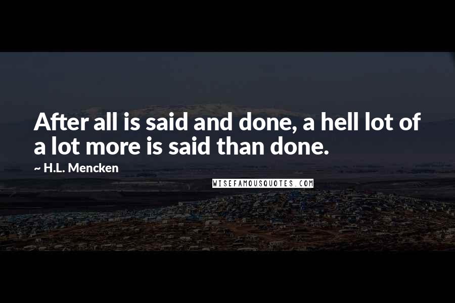 H.L. Mencken Quotes: After all is said and done, a hell lot of a lot more is said than done.