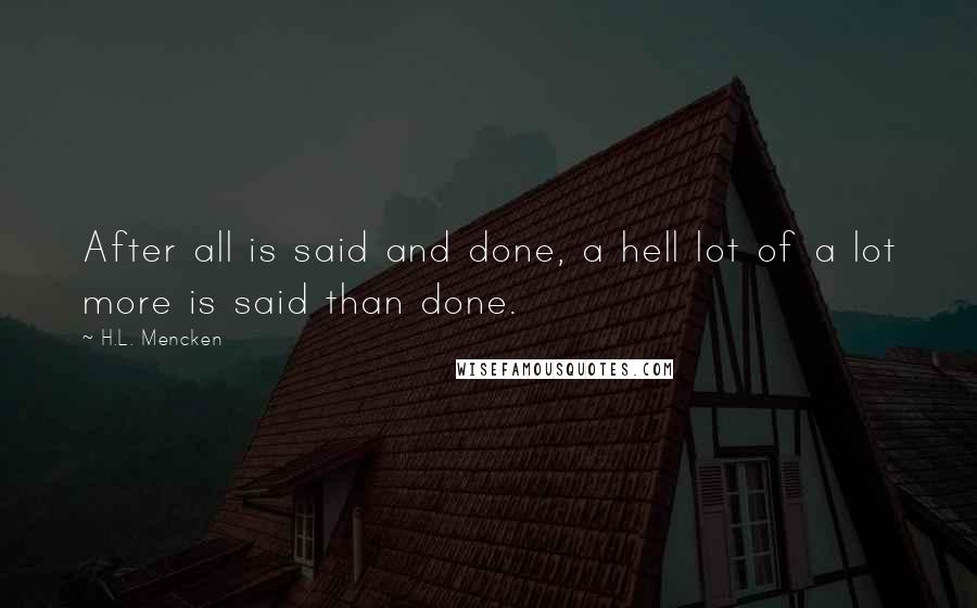 H.L. Mencken Quotes: After all is said and done, a hell lot of a lot more is said than done.