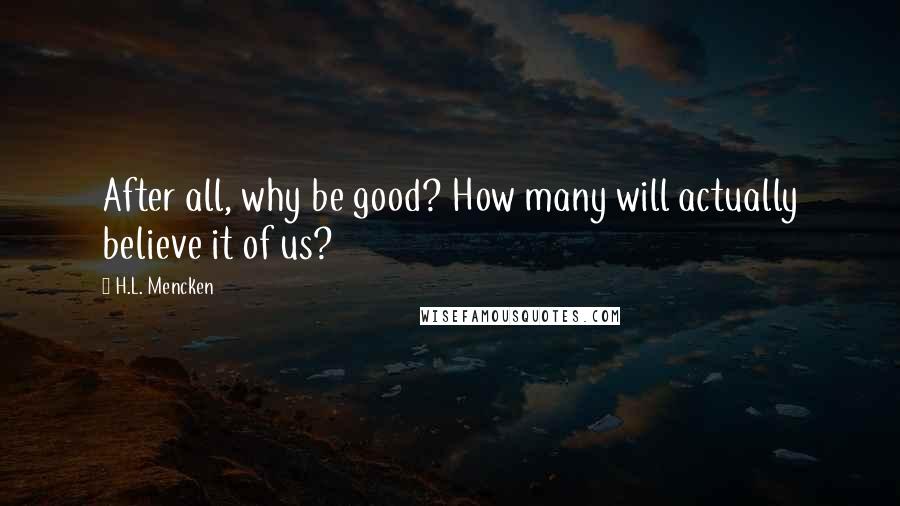 H.L. Mencken Quotes: After all, why be good? How many will actually believe it of us?