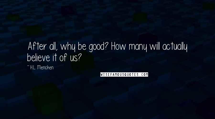 H.L. Mencken Quotes: After all, why be good? How many will actually believe it of us?