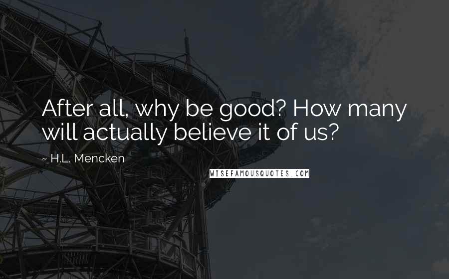 H.L. Mencken Quotes: After all, why be good? How many will actually believe it of us?