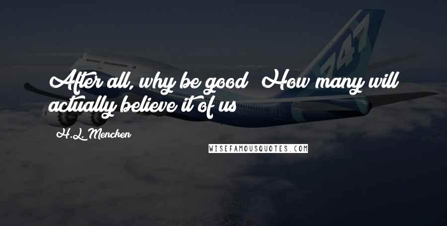 H.L. Mencken Quotes: After all, why be good? How many will actually believe it of us?