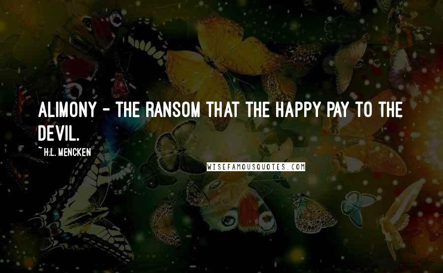 H.L. Mencken Quotes: Alimony - the ransom that the happy pay to the devil.