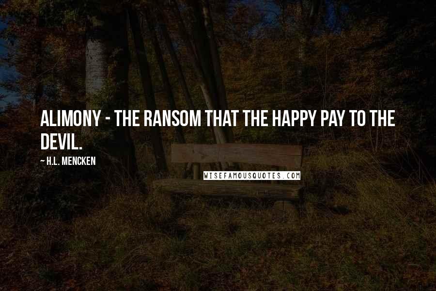 H.L. Mencken Quotes: Alimony - the ransom that the happy pay to the devil.