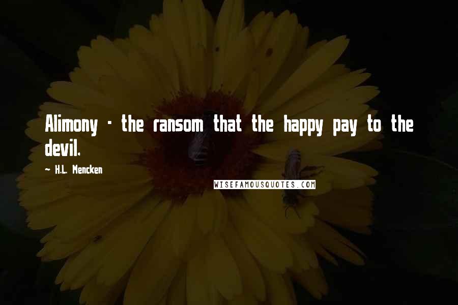H.L. Mencken Quotes: Alimony - the ransom that the happy pay to the devil.