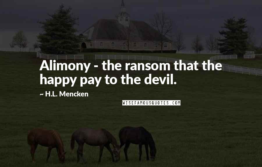 H.L. Mencken Quotes: Alimony - the ransom that the happy pay to the devil.