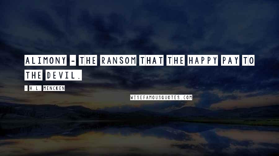 H.L. Mencken Quotes: Alimony - the ransom that the happy pay to the devil.