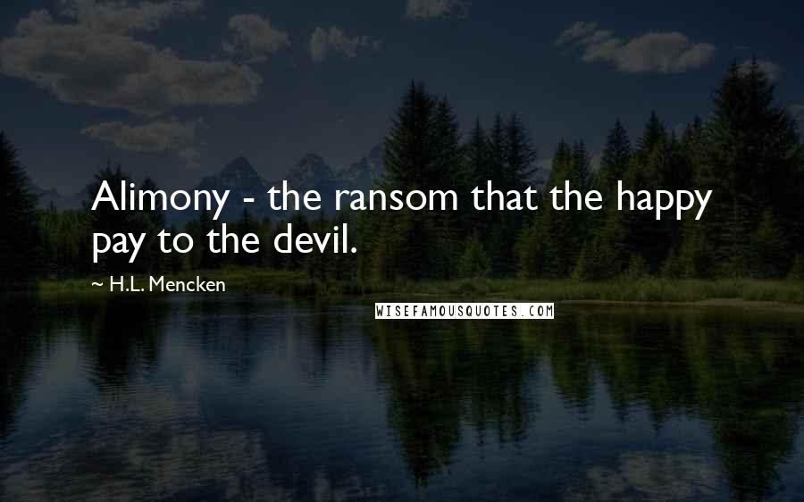 H.L. Mencken Quotes: Alimony - the ransom that the happy pay to the devil.