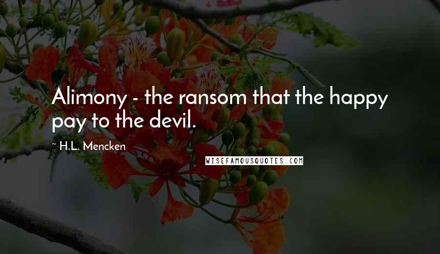 H.L. Mencken Quotes: Alimony - the ransom that the happy pay to the devil.