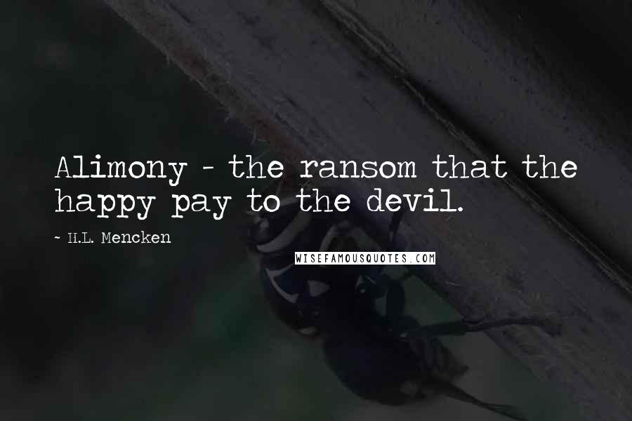 H.L. Mencken Quotes: Alimony - the ransom that the happy pay to the devil.