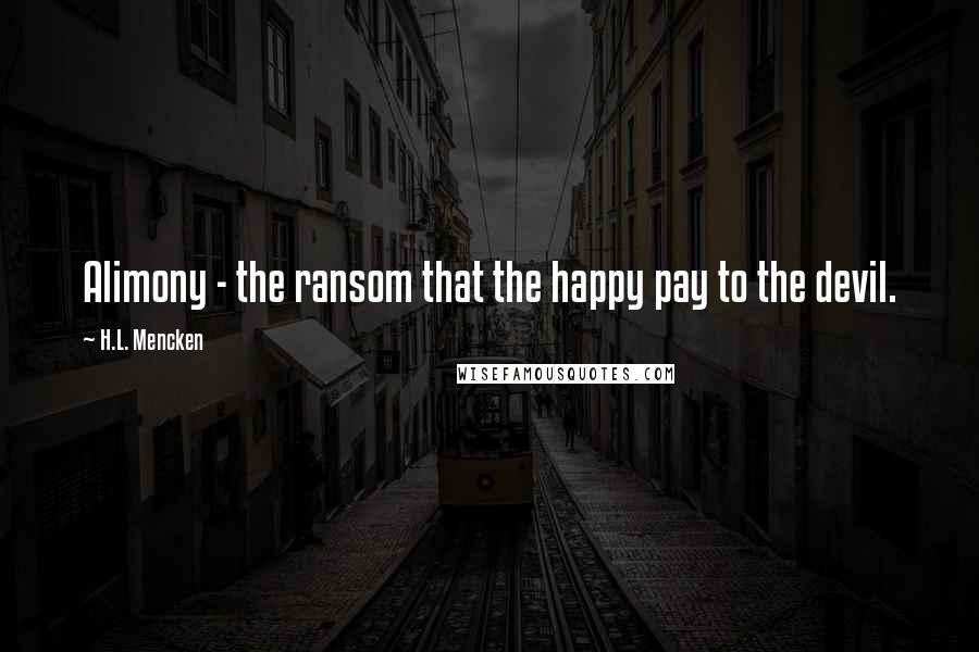 H.L. Mencken Quotes: Alimony - the ransom that the happy pay to the devil.