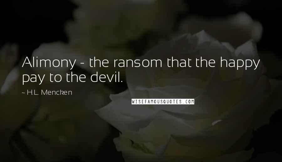 H.L. Mencken Quotes: Alimony - the ransom that the happy pay to the devil.