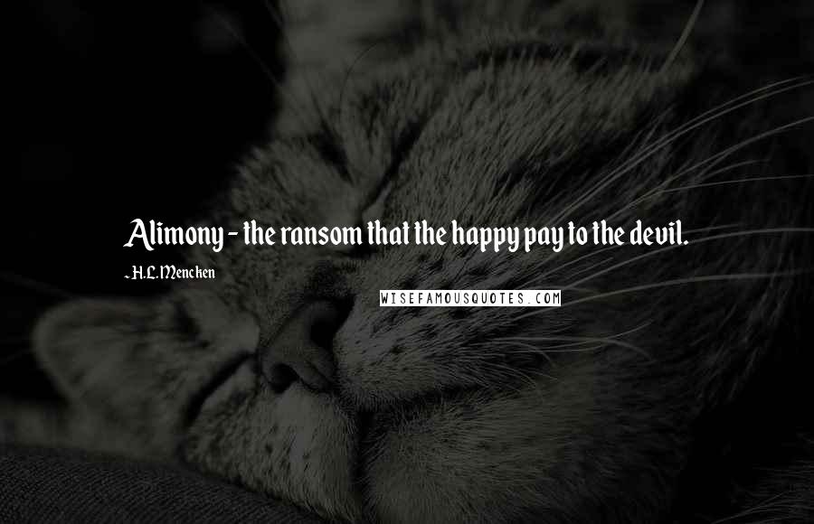 H.L. Mencken Quotes: Alimony - the ransom that the happy pay to the devil.