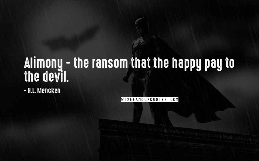 H.L. Mencken Quotes: Alimony - the ransom that the happy pay to the devil.