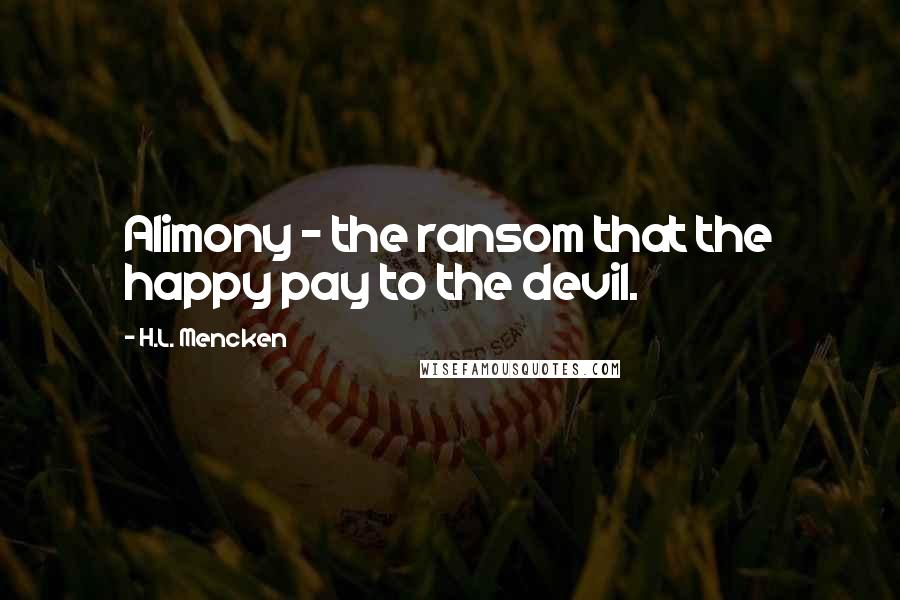 H.L. Mencken Quotes: Alimony - the ransom that the happy pay to the devil.