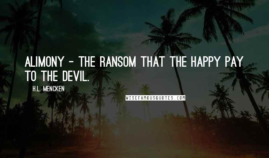 H.L. Mencken Quotes: Alimony - the ransom that the happy pay to the devil.