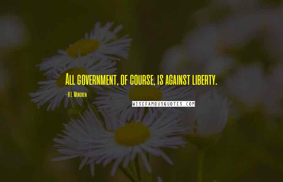 H.L. Mencken Quotes: All government, of course, is against liberty.