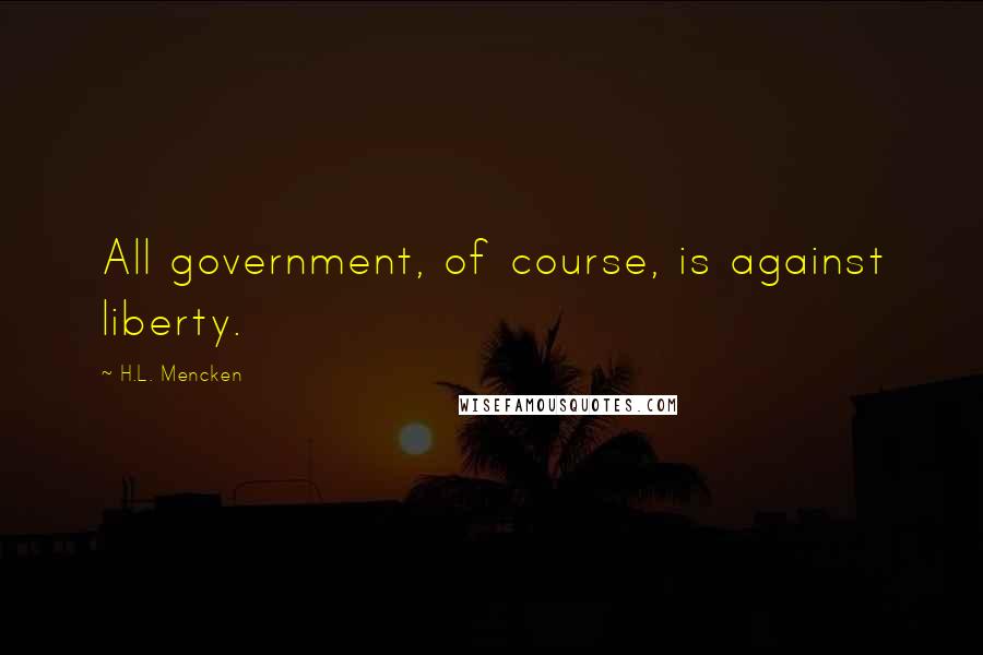 H.L. Mencken Quotes: All government, of course, is against liberty.