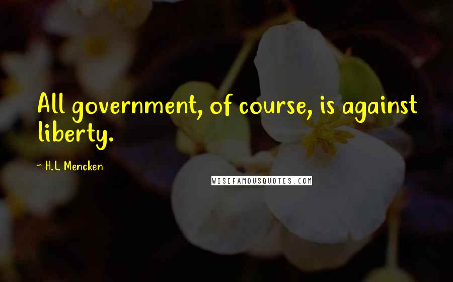 H.L. Mencken Quotes: All government, of course, is against liberty.
