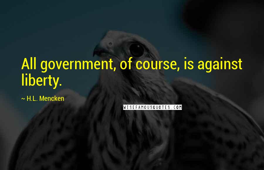 H.L. Mencken Quotes: All government, of course, is against liberty.