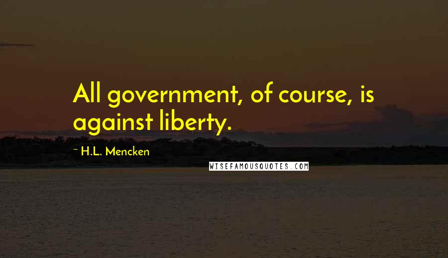 H.L. Mencken Quotes: All government, of course, is against liberty.